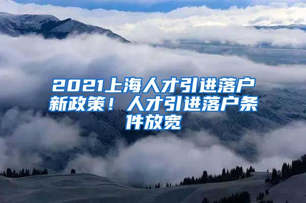 2021上海人才引進落戶新政策！人才引進落戶條件放寬