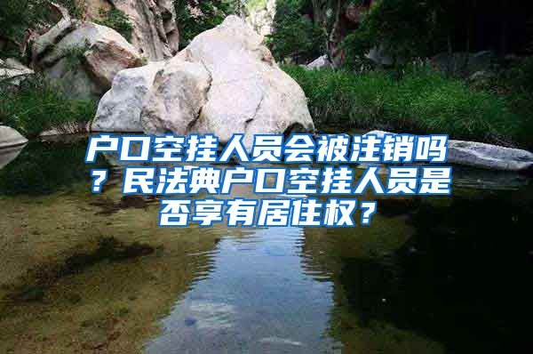 戶口空掛人員會(huì)被注銷嗎？民法典戶口空掛人員是否享有居住權(quán)？