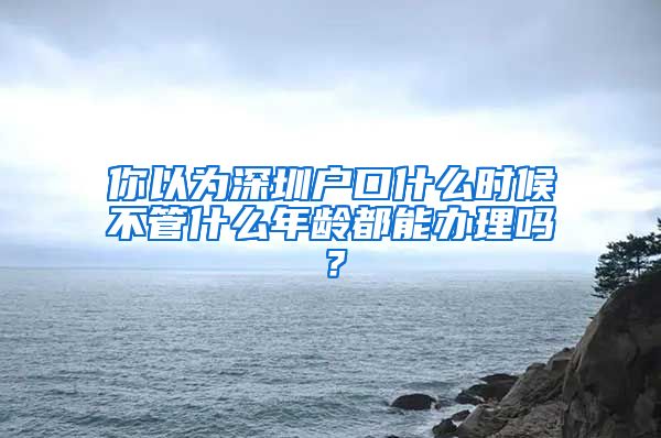 你以為深圳戶口什么時候不管什么年齡都能辦理嗎？