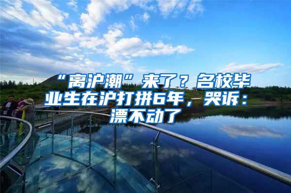 “離滬潮”來了？名校畢業(yè)生在滬打拼6年，哭訴：漂不動了