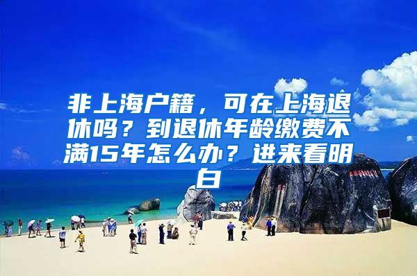 非上海戶(hù)籍，可在上海退休嗎？到退休年齡繳費(fèi)不滿(mǎn)15年怎么辦？進(jìn)來(lái)看明白→