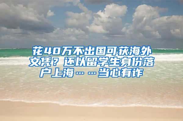 花40萬(wàn)不出國(guó)可獲海外文憑？還以留學(xué)生身份落戶(hù)上?！?dāng)心有詐→