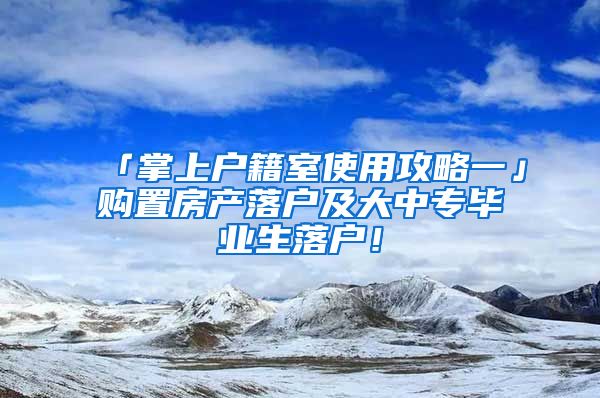 「掌上戶籍室使用攻略一」購(gòu)置房產(chǎn)落戶及大中專畢業(yè)生落戶！