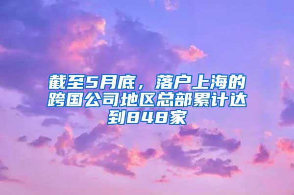 截至5月底，落戶上海的跨國公司地區(qū)總部累計達(dá)到848家