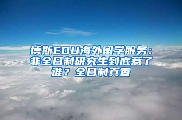 博斯EDU海外留學(xué)服務(wù)：非全日制研究生到底惹了誰？全日制真香