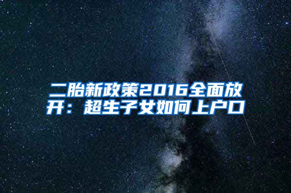 二胎新政策2016全面放開：超生子女如何上戶口