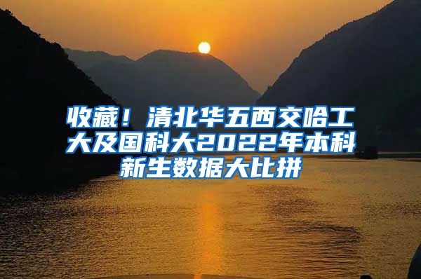 收藏！清北華五西交哈工大及國(guó)科大2022年本科新生數(shù)據(jù)大比拼