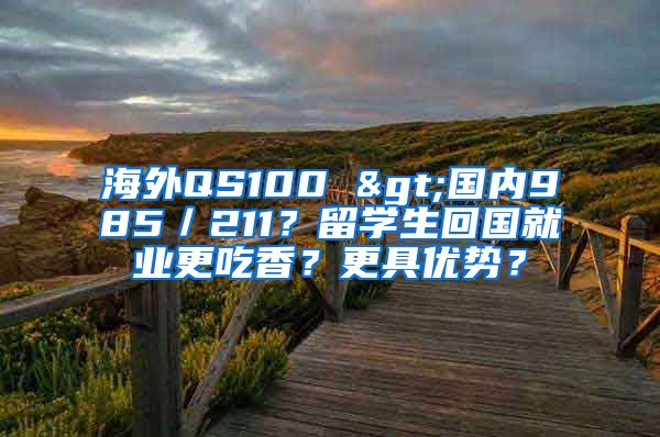 海外QS100 >國(guó)內(nèi)985／211？留學(xué)生回國(guó)就業(yè)更吃香？更具優(yōu)勢(shì)？