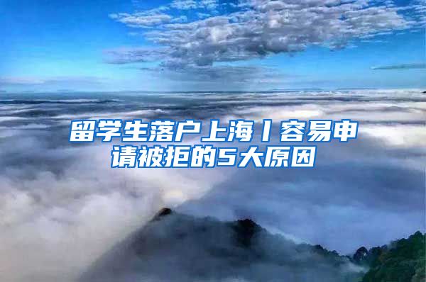 留學(xué)生落戶上海丨容易申請(qǐng)被拒的5大原因