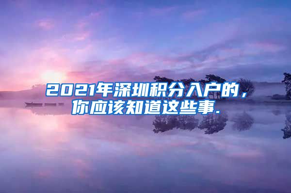 2021年深圳積分入戶的，你應(yīng)該知道這些事.