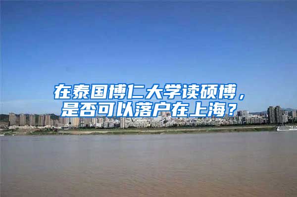 在泰國(guó)博仁大學(xué)讀碩博，是否可以落戶(hù)在上海？