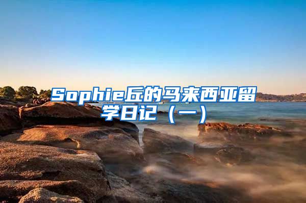 Sophie丘的馬來西亞留學日記（一）