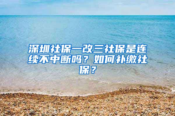 深圳社保一改三社保是連續(xù)不中斷嗎？如何補繳社保？