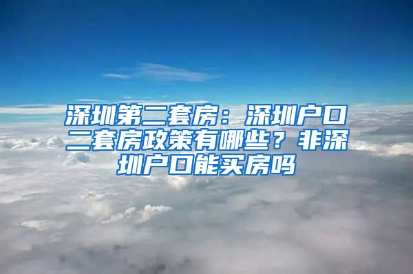 深圳第二套房：深圳戶口二套房政策有哪些？非深圳戶口能買房嗎