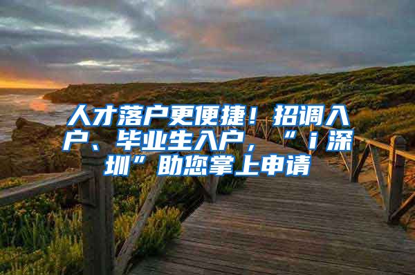 人才落戶更便捷！招調(diào)入戶、畢業(yè)生入戶，“ｉ深圳”助您掌上申請(qǐng)