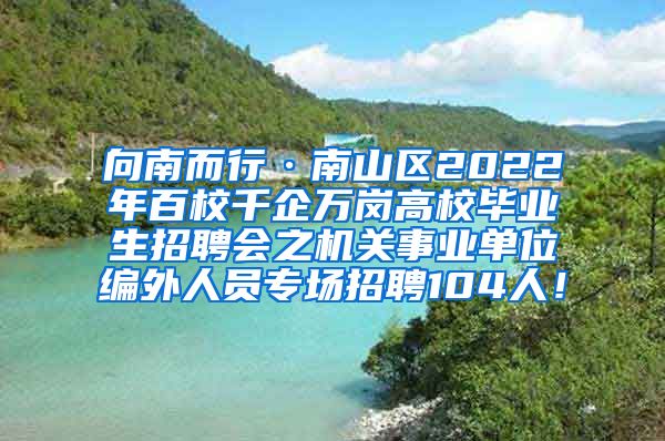 向南而行·南山區(qū)2022年百校千企萬崗高校畢業(yè)生招聘會(huì)之機(jī)關(guān)事業(yè)單位編外人員專場招聘104人！