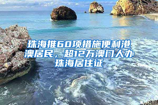 珠海推60項(xiàng)措施便利港澳居民，超12萬澳門人辦珠海居住證