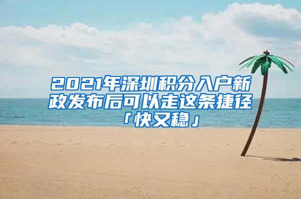 2021年深圳積分入戶(hù)新政發(fā)布后可以走這條捷徑「快又穩(wěn)」