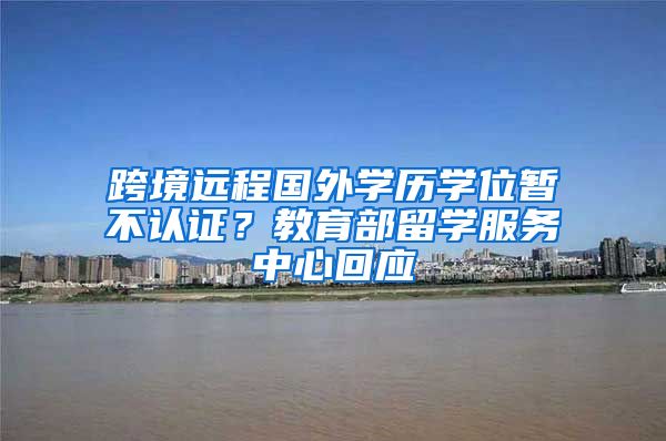 跨境遠程國外學(xué)歷學(xué)位暫不認證？教育部留學(xué)服務(wù)中心回應(yīng)