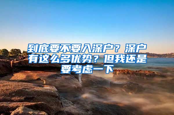 到底要不要入深戶？深戶有這么多優(yōu)勢(shì)？但我還是要考慮一下