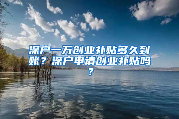 深戶一萬創(chuàng)業(yè)補貼多久到賬？深戶申請創(chuàng)業(yè)補貼嗎？