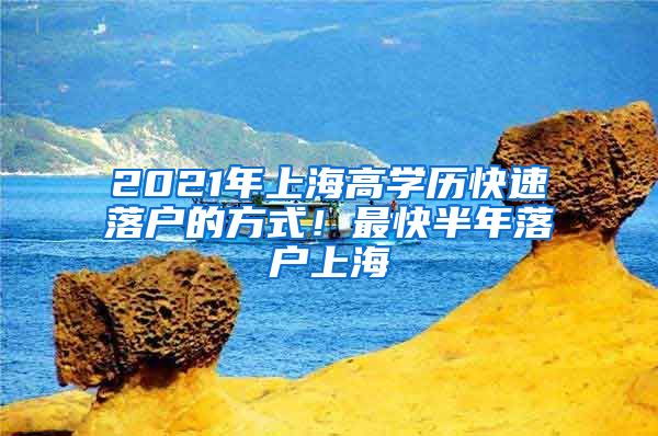 2021年上海高學(xué)歷快速落戶的方式！最快半年落戶上海