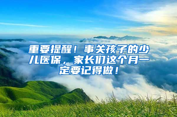 重要提醒！事關(guān)孩子的少兒醫(yī)保，家長們這個月一定要記得做！