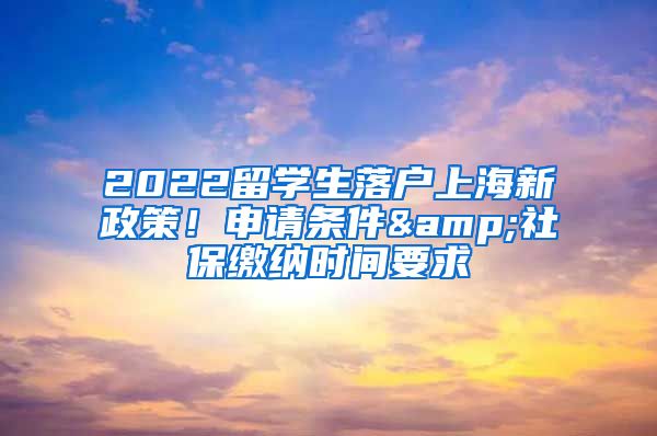 2022留學(xué)生落戶上海新政策！申請條件&社保繳納時間要求