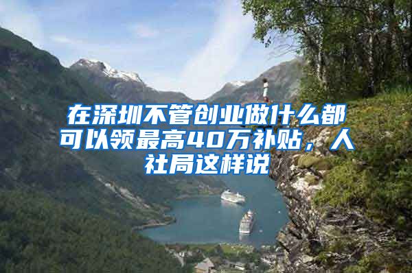 在深圳不管創(chuàng)業(yè)做什么都可以領(lǐng)最高40萬補(bǔ)貼，人社局這樣說