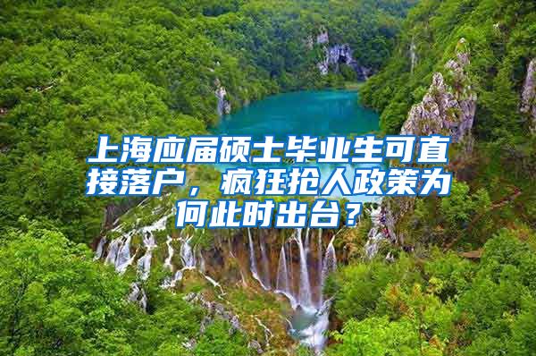 上海應(yīng)屆碩士畢業(yè)生可直接落戶，瘋狂搶人政策為何此時(shí)出臺(tái)？