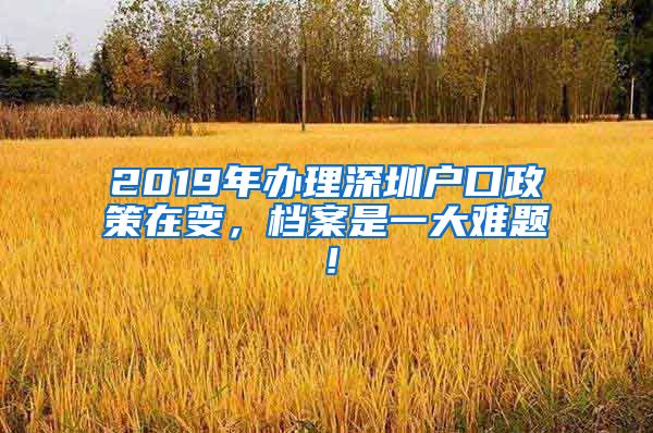 2019年辦理深圳戶口政策在變，檔案是一大難題！