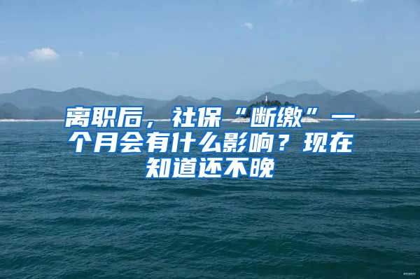 離職后，社?！皵嗬U”一個(gè)月會(huì)有什么影響？現(xiàn)在知道還不晚