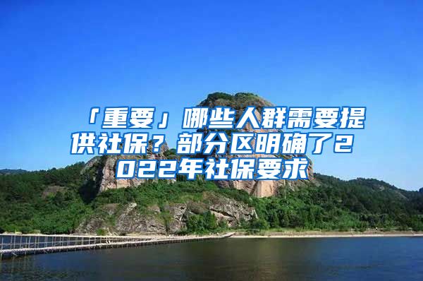 「重要」哪些人群需要提供社保？部分區(qū)明確了2022年社保要求