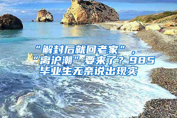 “解封后就回老家”，“離滬潮”要來了？985畢業(yè)生無奈說出現(xiàn)實(shí)