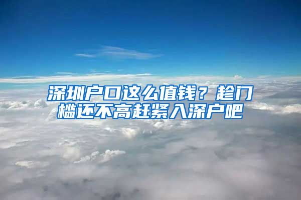 深圳戶口這么值錢(qián)？趁門(mén)檻還不高趕緊入深戶吧