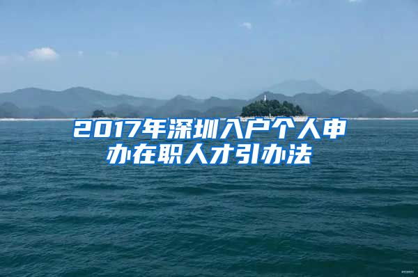 2017年深圳入戶(hù)個(gè)人申辦在職人才引辦法