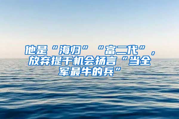 他是“海歸”“富二代”，放棄提干機(jī)會(huì)揚(yáng)言“當(dāng)全軍最牛的兵”