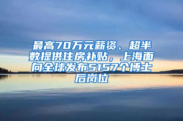 最高70萬元薪資、超半數(shù)提供住房補(bǔ)貼，上海面向全球發(fā)布5157個博士后崗位