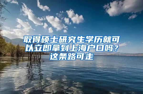 取得碩士研究生學歷就可以立即拿到上海戶口嗎？這條路可走