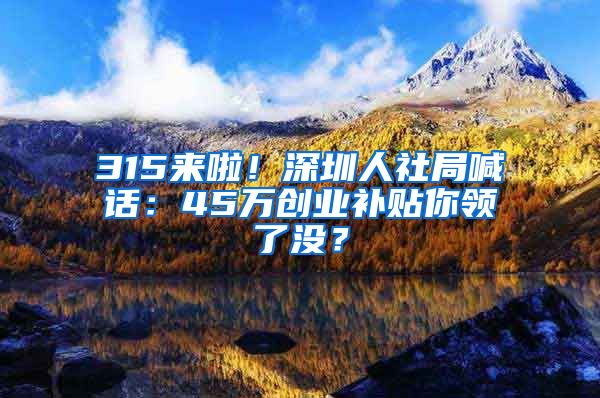 315來啦！深圳人社局喊話：45萬創(chuàng)業(yè)補貼你領了沒？