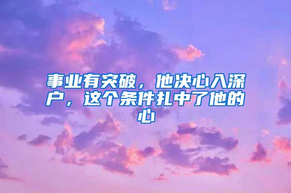 事業(yè)有突破，他決心入深戶，這個(gè)條件扎中了他的心