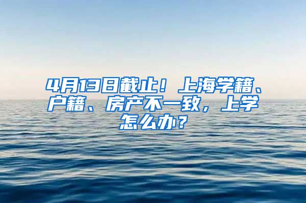 4月13日截止！上海學(xué)籍、戶籍、房產(chǎn)不一致，上學(xué)怎么辦？