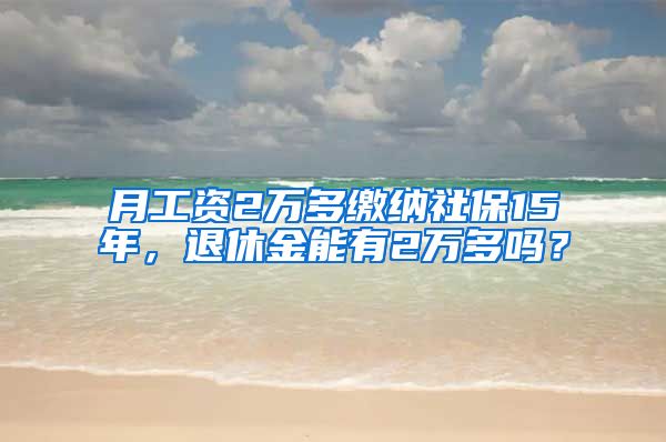 月工資2萬多繳納社保15年，退休金能有2萬多嗎？