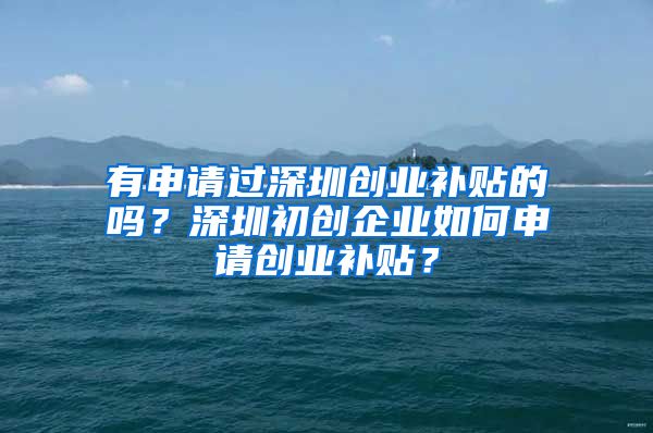 有申請過深圳創(chuàng)業(yè)補(bǔ)貼的嗎？深圳初創(chuàng)企業(yè)如何申請創(chuàng)業(yè)補(bǔ)貼？