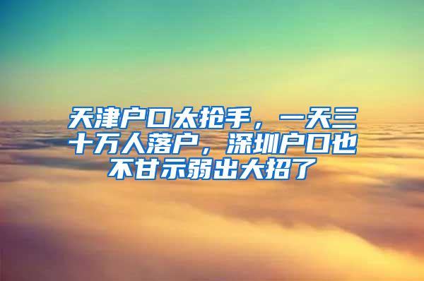 天津戶口太搶手，一天三十萬人落戶，深圳戶口也不甘示弱出大招了