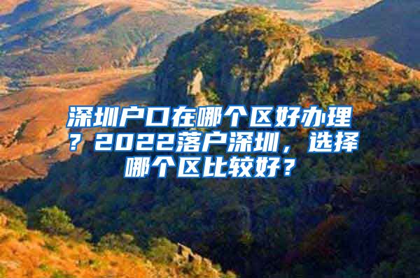 深圳戶口在哪個(gè)區(qū)好辦理？2022落戶深圳，選擇哪個(gè)區(qū)比較好？