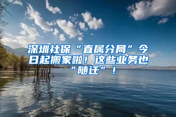 深圳社?！爸睂俜志帧苯袢掌鸢峒依?！這些業(yè)務(wù)也“隨遷”！