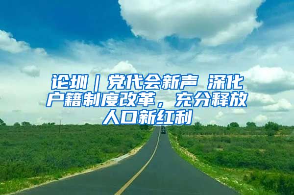 論圳｜黨代會新聲⑥深化戶籍制度改革，充分釋放人口新紅利