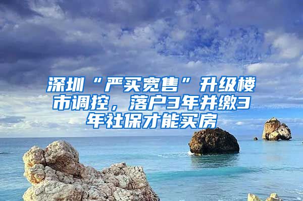 深圳“嚴(yán)買寬售”升級(jí)樓市調(diào)控，落戶3年并繳3年社保才能買房