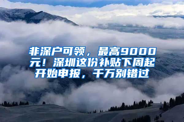 非深戶可領，最高9000元！深圳這份補貼下周起開始申報，千萬別錯過